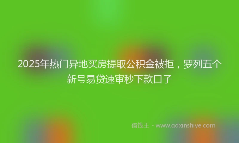 2025年热门异地买房提取公积金被拒，罗列五个新号易贷速审秒下款口子