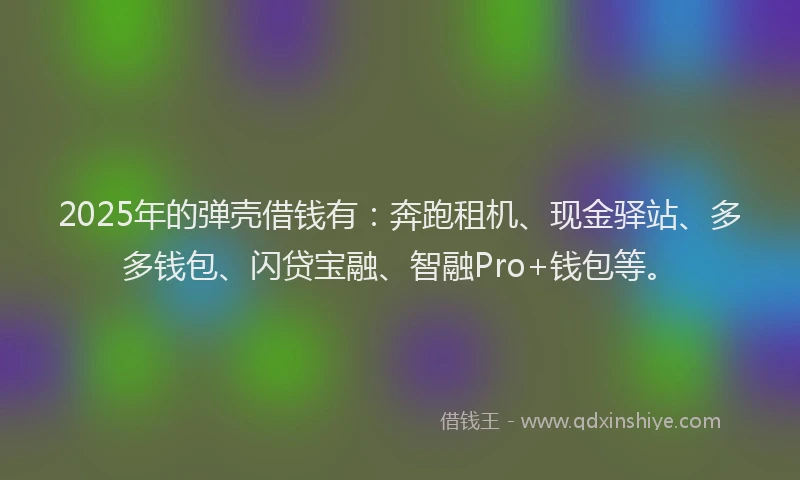 2025年的弹壳借钱有：奔跑租机、现金驿站、多多钱包、闪贷宝融、智融Pro+钱包等。