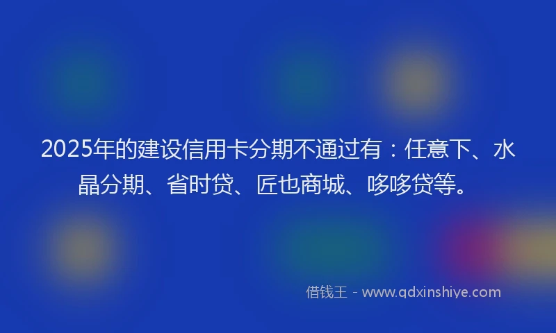 2025年的建设信用卡分期不通过有：任意下、水晶分期、省时贷、匠也商城、哆哆贷等。
