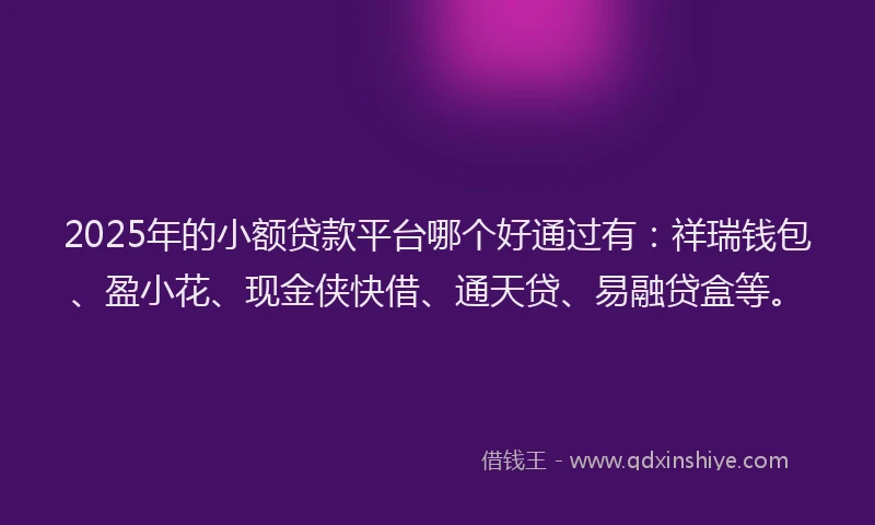 2025年的小额贷款平台哪个好通过有：祥瑞钱包、盈小花、现金侠快借、通天贷、易融贷盒等。