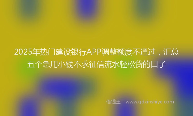 2025年热门建设银行APP调整额度不通过，汇总五个急用小钱不求征信流水轻松贷的口子