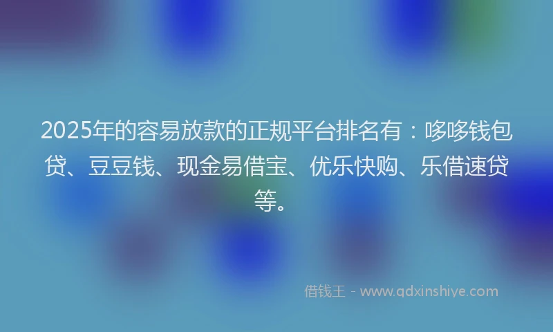 2025年的容易放款的正规平台排名有：哆哆钱包贷、豆豆钱、现金易借宝、优乐快购、乐借速贷等。