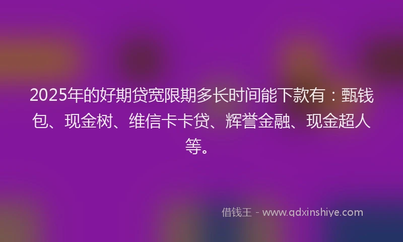 2025年的好期贷宽限期多长时间能下款有：甄钱包、现金树、维信卡卡贷、辉誉金融、现金超人等。