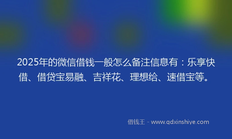 2025年的微信借钱一般怎么备注信息有：乐享快借、借贷宝易融、吉祥花、理想给、速借宝等。