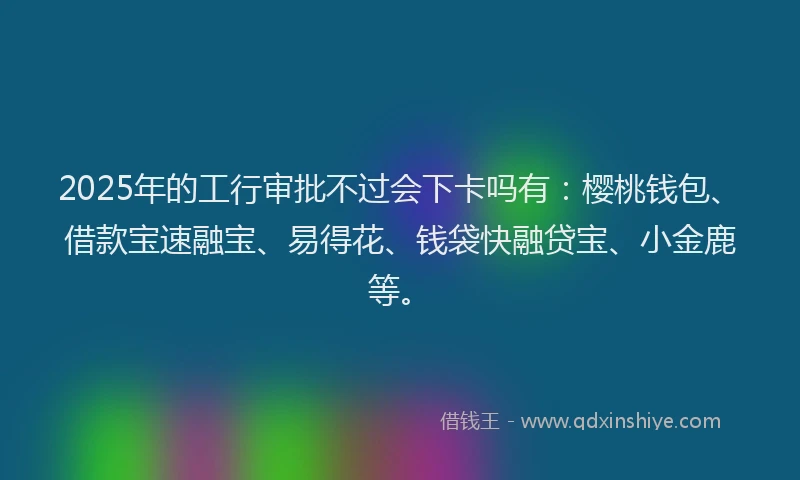 2025年的工行审批不过会下卡吗有：樱桃钱包、借款宝速融宝、易得花、钱袋快融贷宝、小金鹿等。