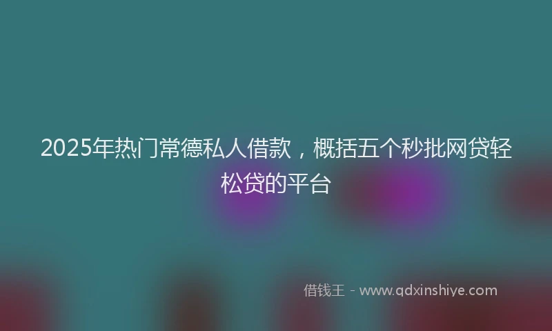 2025年热门常德私人借款，概括五个秒批网贷轻松贷的平台
