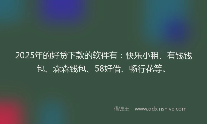 2025年的好贷下款的软件有：快乐小租、有钱钱包、森森钱包、58好借、畅行花等。