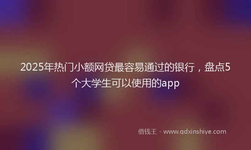 2025年热门小额网贷最容易通过的银行，盘点5个大学生可以使用的app