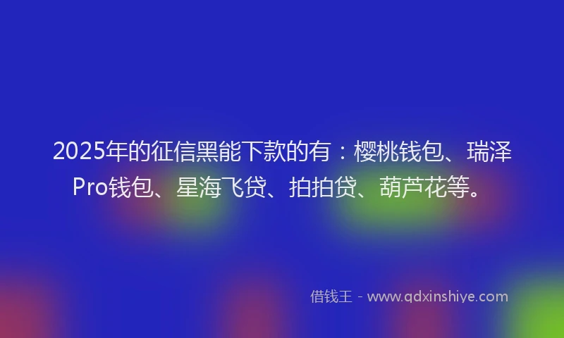 2025年的征信黑能下款的有：樱桃钱包、瑞泽Pro钱包、星海飞贷、拍拍贷、葫芦花等。