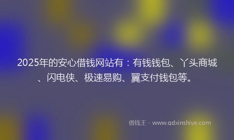2025年的安心借钱网站有：有钱钱包、丫头商城、闪电侠、极速易购、翼支付钱包等。