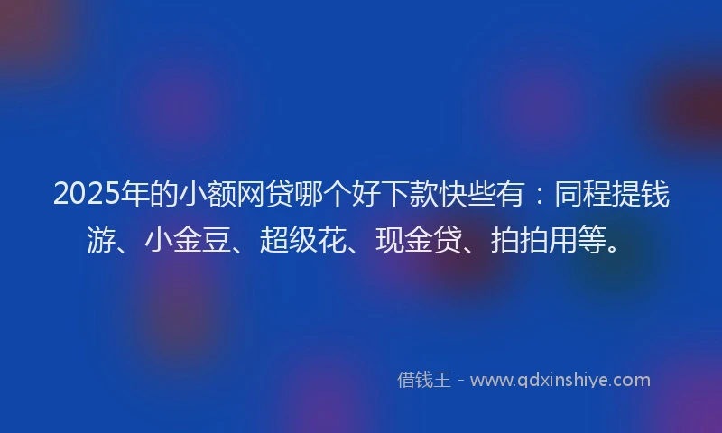 2025年的小额网贷哪个好下款快些有：同程提钱游、小金豆、超级花、现金贷、拍拍用等。