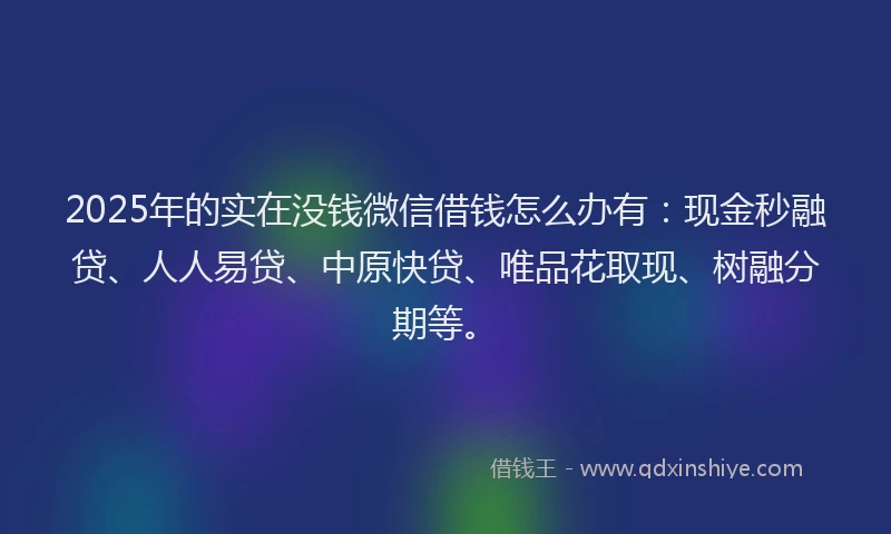 2025年的实在没钱微信借钱怎么办有：现金秒融贷、人人易贷、中原快贷、唯品花取现、树融分期等。