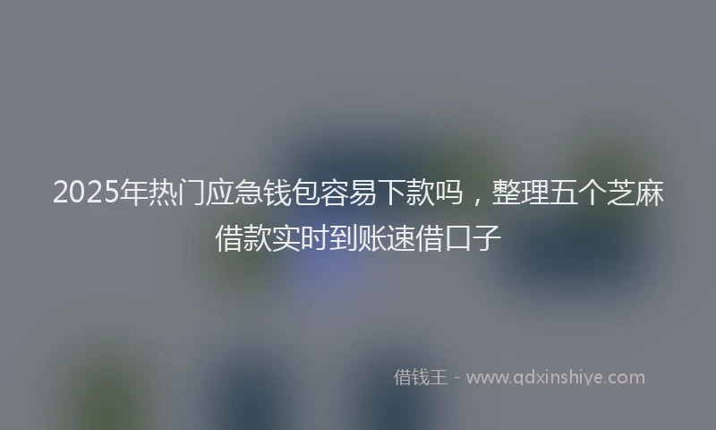 2025年热门应急钱包容易下款吗，整理五个芝麻借款实时到账速借口子