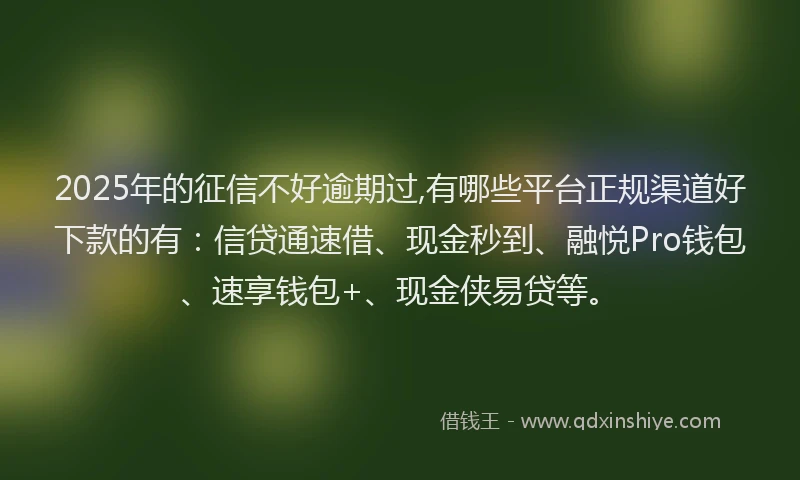 2025年的征信不好逾期过,有哪些平台正规渠道好下款的有：信贷通速借、现金秒到、融悦Pro钱包、速享钱包+、现金侠易贷等。