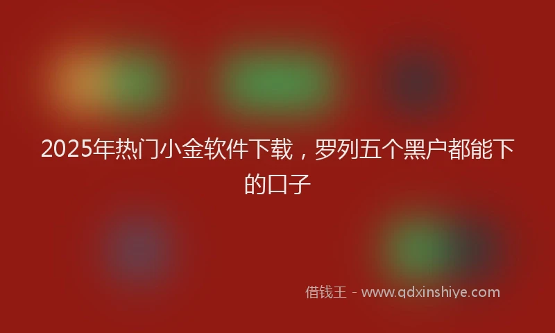 2025年热门小金软件下载，罗列五个黑户都能下的口子