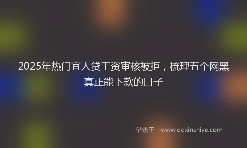 2025年热门宜人贷工资审核被拒，梳理五个网黑真正能下款的口子