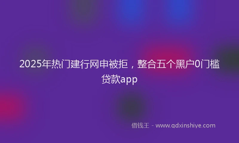 2025年热门建行网申被拒，整合五个黑户0门槛贷款app