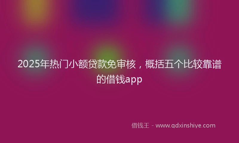 2025年热门小额贷款免审核，概括五个比较靠谱的借钱app