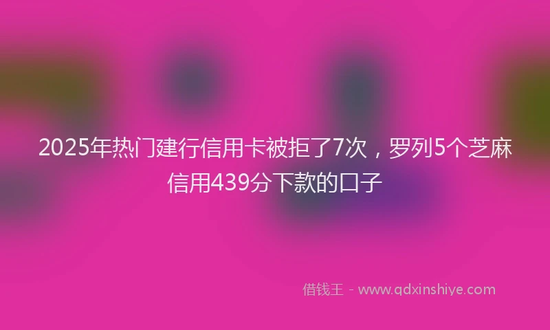 2025年热门建行信用卡被拒了7次，罗列5个芝麻信用439分下款的口子