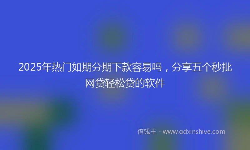 2025年热门如期分期下款容易吗，分享五个秒批网贷轻松贷的软件