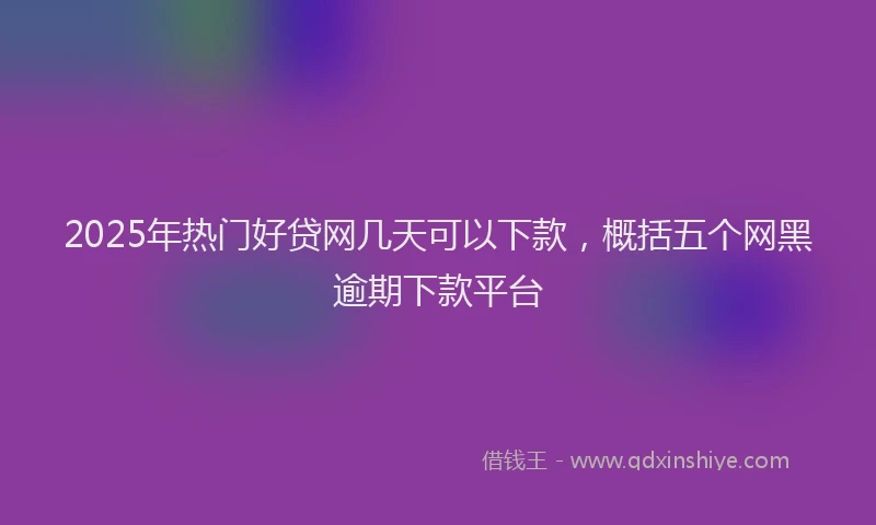 2025年热门好贷网几天可以下款，概括五个网黑逾期下款平台