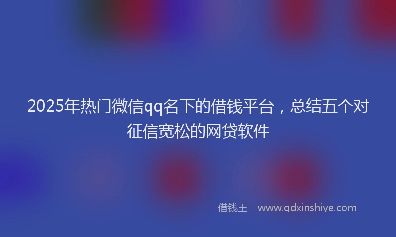 2025年热门微信qq名下的借钱平台，总结五个对征信宽松的网贷软件