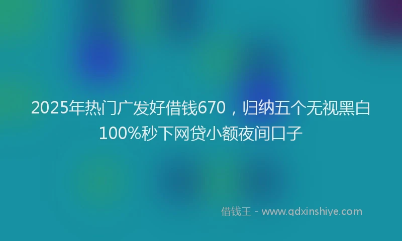 2025年热门广发好借钱670，归纳五个无视黑白100%秒下网贷小额夜间口子