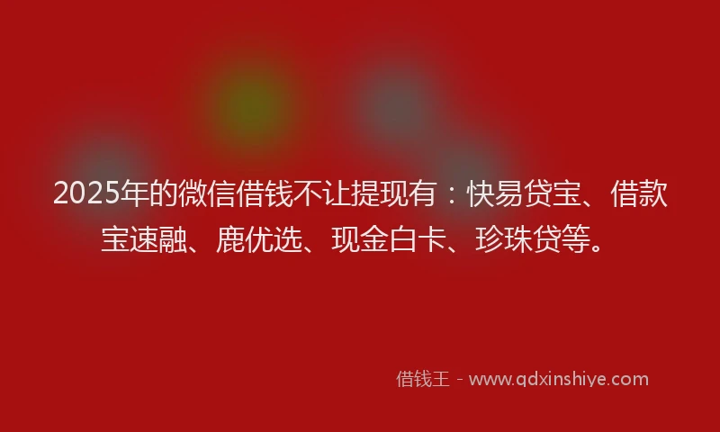 2025年的微信借钱不让提现有：快易贷宝、借款宝速融、鹿优选、现金白卡、珍珠贷等。