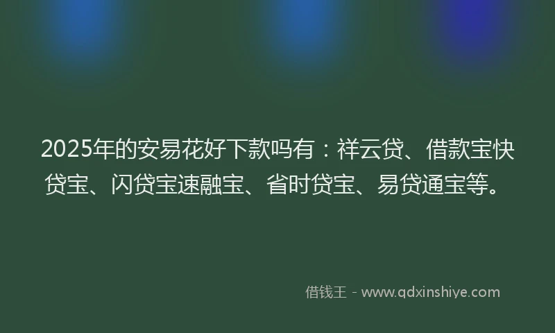 2025年的安易花好下款吗有：祥云贷、借款宝快贷宝、闪贷宝速融宝、省时贷宝、易贷通宝等。
