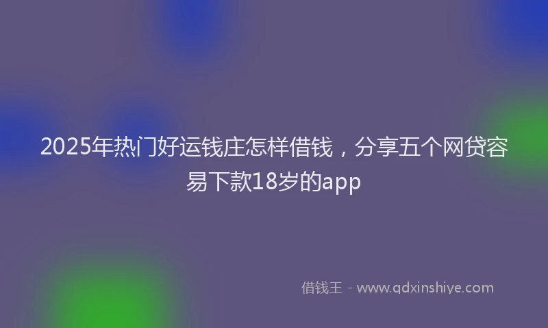 2025年热门好运钱庄怎样借钱，分享五个网贷容易下款18岁的app