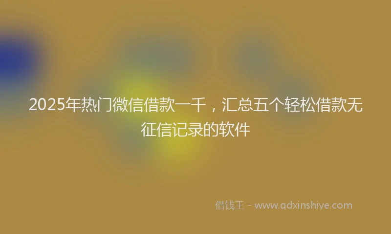 2025年热门微信借款一千，汇总五个轻松借款无征信记录的软件