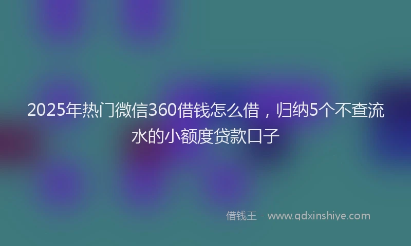 2025年热门微信360借钱怎么借，归纳5个不查流水的小额度贷款口子