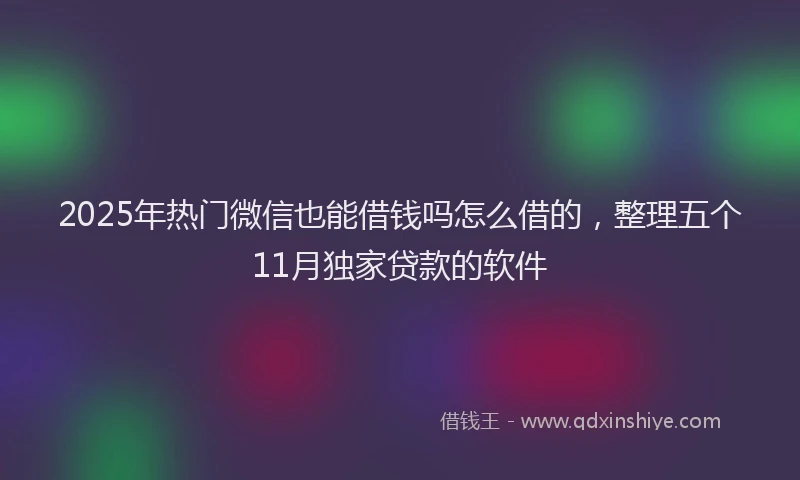 2025年热门微信也能借钱吗怎么借的，整理五个11月独家贷款的软件