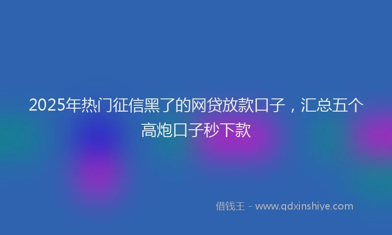 2025年热门征信黑了的网贷放款口子，汇总五个高炮口子秒下款