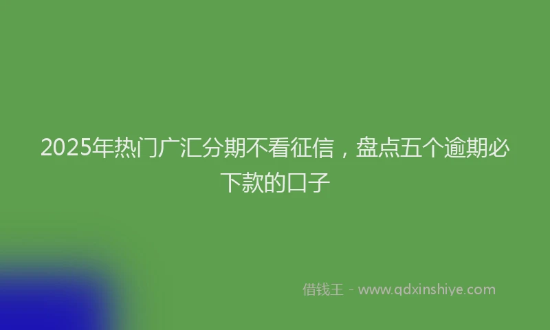 2025年热门广汇分期不看征信，盘点五个逾期必下款的口子