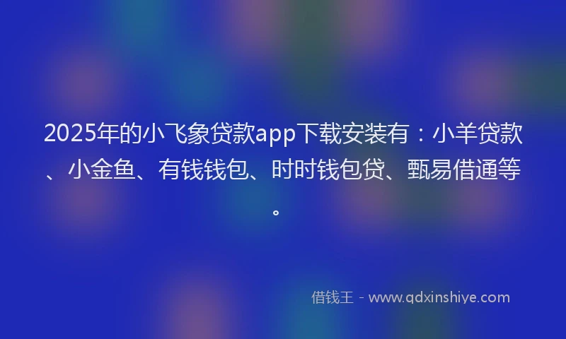 2025年的小飞象贷款app下载安装有：小羊贷款、小金鱼、有钱钱包、时时钱包贷、甄易借通等。