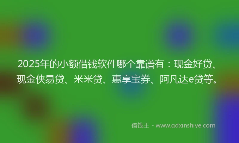 2025年的小额借钱软件哪个靠谱有：现金好贷、现金侠易贷、米米贷、惠享宝券、阿凡达e贷等。