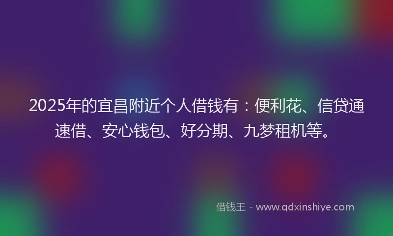 2025年的宜昌附近个人借钱有:便利花、信贷通速借、安心钱包、好分期、九梦租机等。