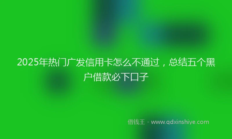 2025年热门广发信用卡怎么不通过，总结五个黑户借款必下口子