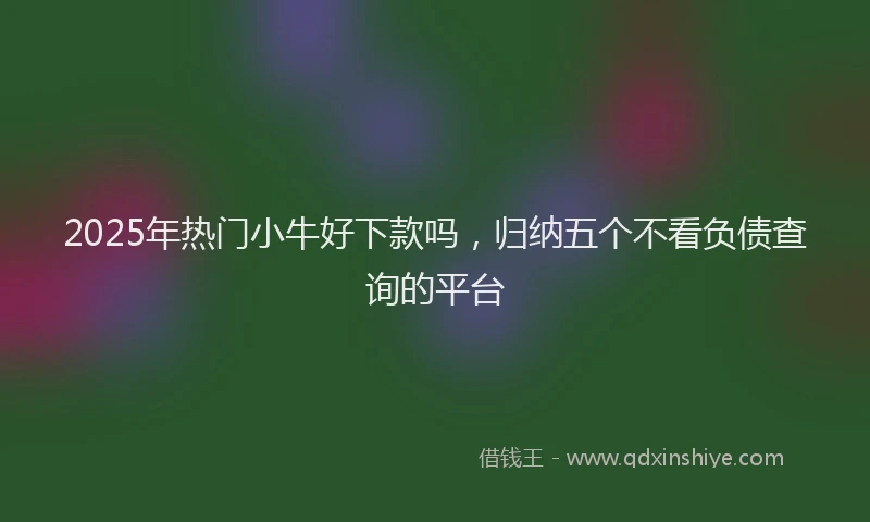 2025年热门小牛好下款吗，归纳五个不看负债查询的平台