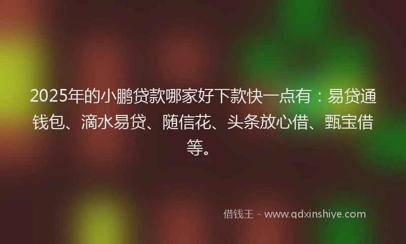 2025年的小鹏贷款哪家好下款快一点有：易贷通钱包、滴水易贷、随信花、头条放心借、甄宝借等。
