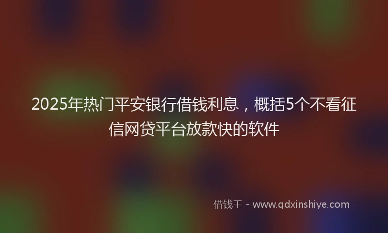 2025年热门平安银行借钱利息，概括5个不看征信网贷平台放款快的软件