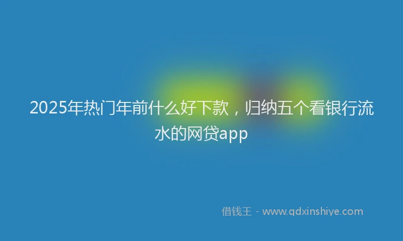 2025年热门年前什么好下款，归纳五个看银行流水的网贷app