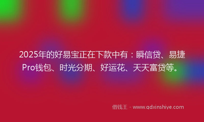 2025年的好易宝正在下款中有：瞬信贷、易捷Pro钱包、时光分期、好运花、天天富贷等。