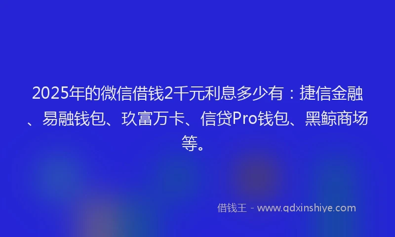 2025年的微信借钱2千元利息多少有：捷信金融、易融钱包、玖富万卡、信贷Pro钱包、黑鲸商场等。