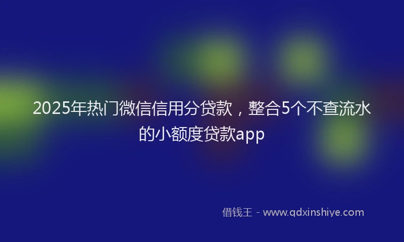 2025年热门微信信用分贷款，整合5个不查流水的小额度贷款app
