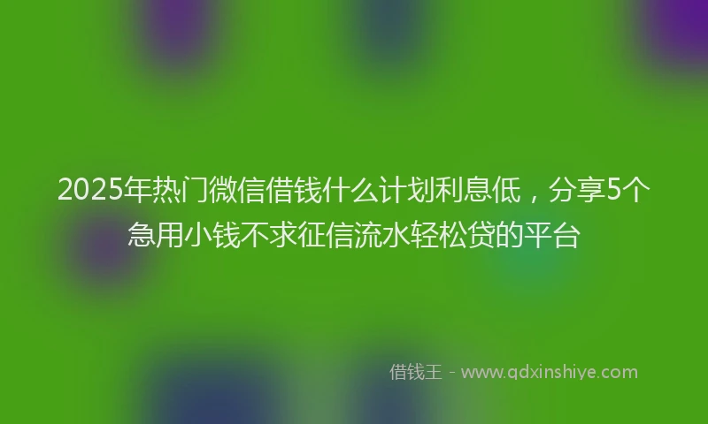 2025年热门微信借钱什么计划利息低，分享5个急用小钱不求征信流水轻松贷的平台