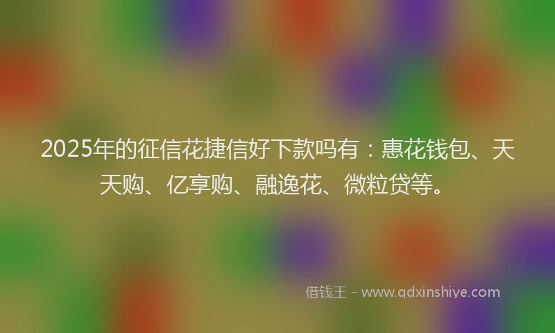 2025年的征信花捷信好下款吗有：惠花钱包、天天购、亿享购、融逸花、微粒贷等。