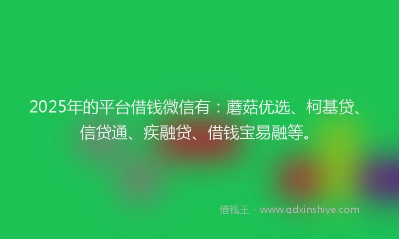 2025年的平台借钱微信有：蘑菇优选、柯基贷、信贷通、疾融贷、借钱宝易融等。