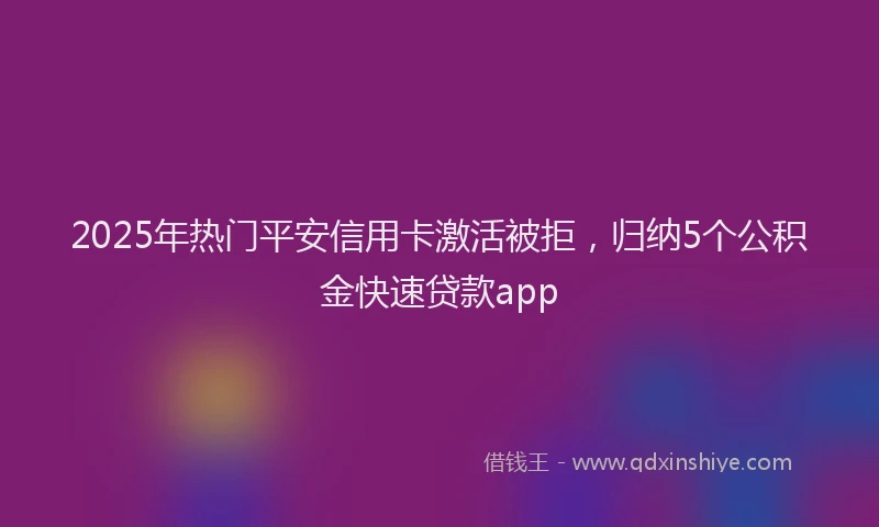 2025年热门平安信用卡激活被拒，归纳5个公积金快速贷款app